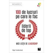 100 de lucruri pe care le fac liderii de top. Mici lectii de leadership - Nigel Cumberland
