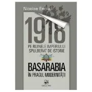 1918 pe ruinele imperiului spulberat de istorie. Basarabia in pragul modernitatii﻿ - Nicolae Enciu