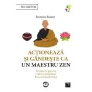 Actioneaza si gandeste ca un maestru zen. Traieste in prezent, cultiva simplitatea, practica bunavointa - Francois Busson