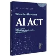AI Act. Viitorul deciziilor noastre. Reguli explicate, studii de caz si exemple practice, pe intelesul tuturor - Alin Popescu