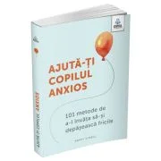 Ajuta-ti copilul anxios. 101 metode de a-l invata sa-si depaseasca fricile - Poppy O’Neill