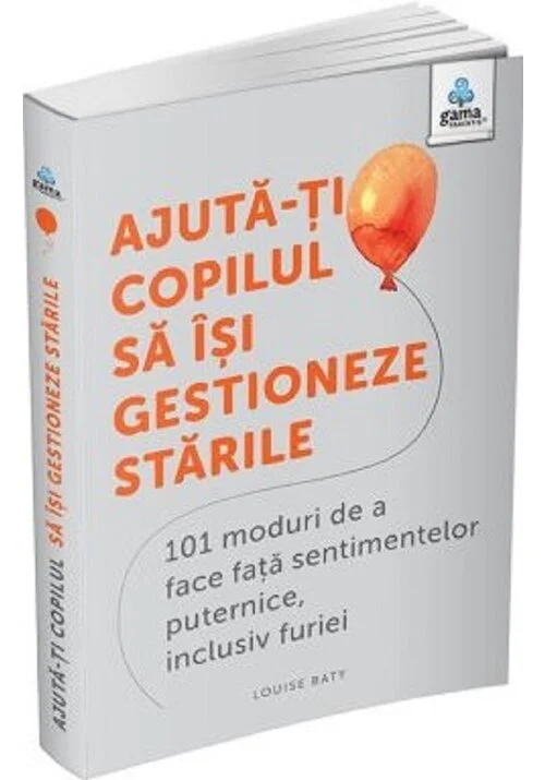 Ajuta-ti copilul sa isi gestioneze starile: 101 metode de a face fata sentimentelor, inclusiv furiei