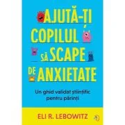 Ajuta-ti copilul sa scape de anxietate - Eli R. Lebowitz