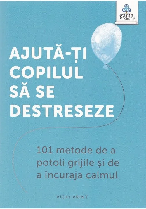 Ajuta-ti copilul sa se destreseze: 101 metode de a potoli grijile si de a incuraja calmul