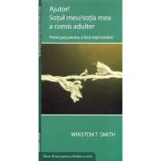 Ajutor! Sotul meu/sotia mea a comis adulter. Primii pasi pentru a face fata tradarii - Winston T. Smith