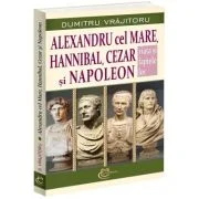 Alexandru cel Mare, Hannibal, Cezar si Napoleon. Viata si faptele lor - Dumitru Vrajitoru