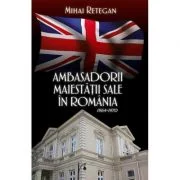 Ambasadorii maiestatii sale in Romania 1964-1970 - Mihai Retegan