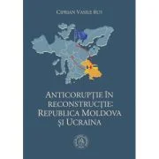 Anticoruptie in reconstructie. Republica Moldova si Ucraina - Ciprian Vasile Rus
