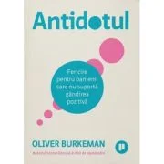 Antidotul editia 2. FERICIRE pentru oamenii care nu suporta gandirea pozitiva - Oliver Burkeman