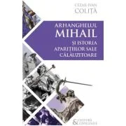 Arhanghelul Mihail si istoria aparitiilor sale calauzitoare - Pe urmele unui inger calator in cultura si civilizatia europeana - Cezar Ivan Colita