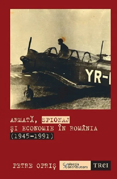 Armata, spionaj si economie in Romania (1945-1991) - Petre Opris