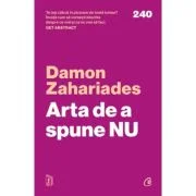 Arta de a spune NU. Cum sa ramai pe pozitii, sa-ti revendici timpul, energia si demnitatea - fara sa te simti vinovat - Damon Zahariades