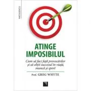 Atinge imposibilul! Cum sa faci fata provocarilor si sa obtii succesul in viata, munca si sport - Prof. Greg Whyte