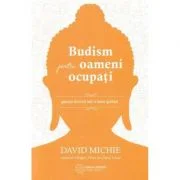 Budism pentru oameni ocupati. Gasirea fericirii intr-o lume grabita - David Michie