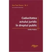 Caducitatea actului juridic in dreptul public - Ovidiu Podaru