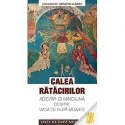 Calea ratacirilor. Adevar si minciuna despre viata de dupa moarte - arhim. Serafim Alexiev
