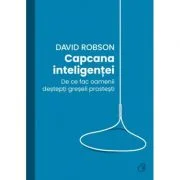 Capcana inteligentei. De ce fac desteptii greseli prostesti - David Robson