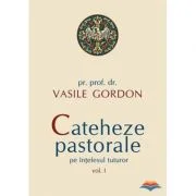 Cateheze pastorale pe intelesul tuturor, volumul I - pr. prof. dr. Vasile Gordon