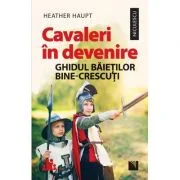 Cavaleri in devenire. Ghidul baietilor bine-crescuti - Heather Haupt