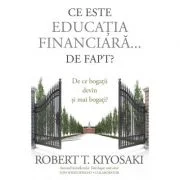 Ce este educatia financiara... de fapt? De ce bogatii devin si mai bogati - Robert T. Kiyosaki, Tom Wheelwright