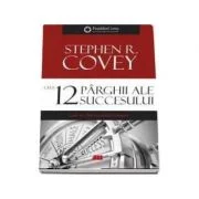 Cele 12 parghii ale succesului. Cum sa obtii excelenta primara - Stephen R. Covey