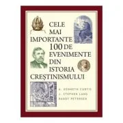 Cele mai importante 100 de evenimente din istoria crestinismului - A. Kenneth Curtis