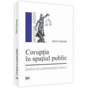 Coruptia in spatiul public. Cronica de jurisprudenta penala - Dorin Ciuncan