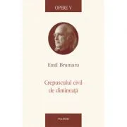 Crepusculul civil de dimineata. Opere V - Emil Brumaru
