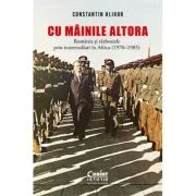 Cu „mainile” altora. Romania si razboaiele prin intermediari in Africa (1970-1985) - Constantin Hlihor