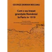 Cum s-au trasat granitele Romaniei la Paris in 1919 - George Damian Mocanu