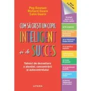 Cum sa cresti un copil inteligent si de succes. Tehnici de dezvoltare a atentiei, concentrarii si autocontrolului - Peg Dawson, Richard Guare