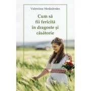 Cum sa fii fericita in dragoste si casatorie - Valentina Moskalenko