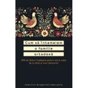 Cum sa intemeiem o familie ortodoxa. 250 de sfaturi intelepte pentru sot si sotie de la sfinti si mari duhovnici