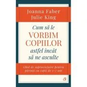 Cum sa le vorbim copiilor astfel incat sa ne asculte. Ghid de supravietuire pentru parinti cu copii de 2-7 ani - Joanna Faber, Julie King