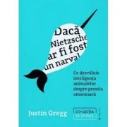 Daca Nietzsche ar fi fost un narval. Ce dezvaluie inteligenta animalelor despre prostia omeneasca - Justin Gregg