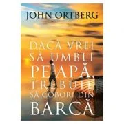 Daca vrei sa umbli pe apa, trebuie sa cobori din barca Editia a 2-a - John Ortberg