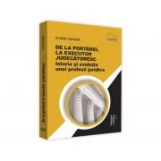 De la portarel la executor judecatoresc. Istoria si evolutia unei profesii juridice - Eugen Huruba