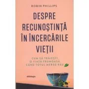 Despre recunostinta in incercarile vietii - cum sa traiesti o viata frumoasa cand totul merge rau - Robin Phillips