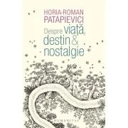 Despre viata, destin &amp; nostalgie - Horia-Roman Patapievici