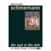 Din apa si din Duh. Un studiu liturgic al botezului - Pr. Alexander Schmemann