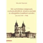Dn activitatea religioasa, cultural-stiintifica, istorico-sociala a calugarilor bazilitani romani (secolul 18 – 1948) - Niculai Visovan