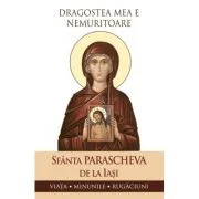 Dragostea mea e nemuritoare. Viata, minunile, rugaciuni - Sfanta Parascheva de la Iasi