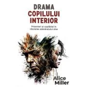 Drama copilului interior. Prizonieri ai copilariei in cautarea adevaratului sine - Alice Miller