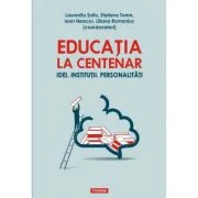 Educatia la Centenar. Idei. Institutii. Personalitati - Laurentiu Soitu, Steliana Toma, Ioan Neacsu, Liliana Romaniuc