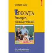 Educatia. Preocupari, viziuni, previziuni - Constantin Cucos