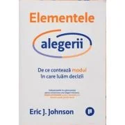 Elementele alegerii. De ce conteaza modul in care luam decizii - Eric J. Johnson