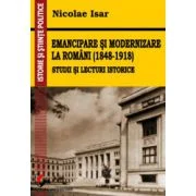 Emancipare si modernizare la romani (1848-1918). Studii si lecturi istorice - Nicolae Isar