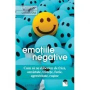Emotiile negative. Cum sa ne eliberam de frica, anxietate, tristete, furie, agresivitate, rusine - Latifa Gallo