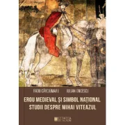 Erou medieval si simbol national. Studii despre Mihai Viteazul - Iulian Oncescu, Radu Carciumaru