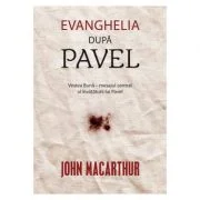 Evanghelia dupa Pavel. Vestea Buna, mesajul central al invataturii lui Pavel - John MacArthur
